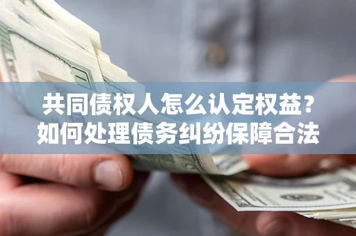 武汉共同债权人怎么认定权益？如何处理债务纠纷保障合法权益？