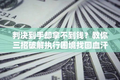 武汉判决到手却拿不到钱？教你三招破解执行困境找回血汗钱