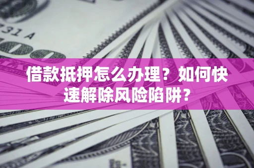 武汉借款抵押怎么办理？如何快速解除风险陷阱？