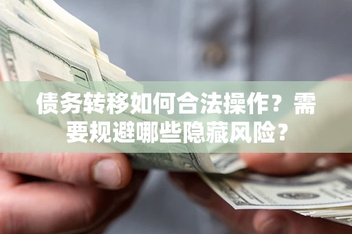武汉债务转移如何合法操作？需要规避哪些隐藏风险？