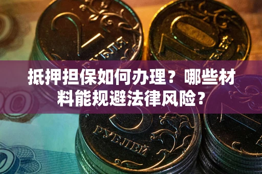 武汉抵押担保如何办理？哪些材料能规避法律风险？