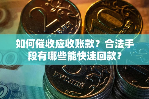 武汉如何催收应收账款？合法手段有哪些能快速回款？