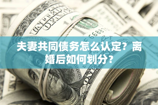 武汉夫妻共同债务怎么认定？离婚后如何划分？