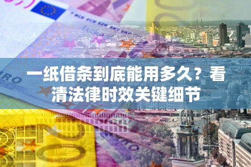 武汉一纸借条到底能用多久？看清法律时效关键细节