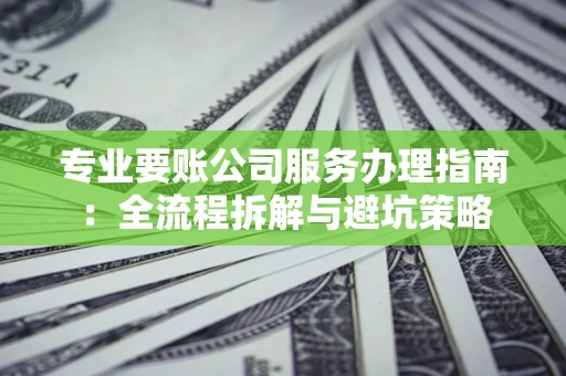 武汉专业要账公司服务办理指南：全流程拆解与避坑策略