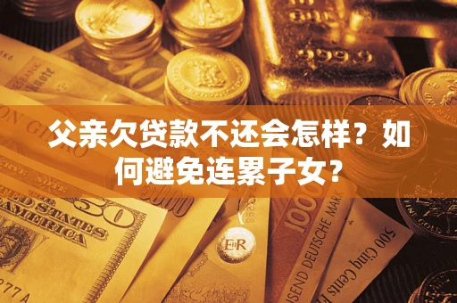武汉父亲欠贷款不还会怎样？如何避免连累子女？