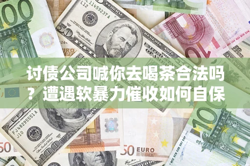 武汉讨债公司喊你去喝茶合法吗？遭遇软暴力催收如何自保？