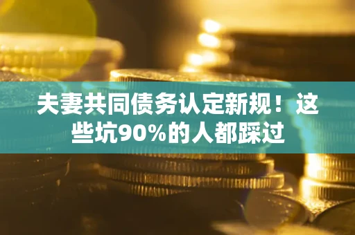 武汉夫妻共同债务认定新规！这些坑90%的人都踩过