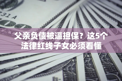 武汉父亲负债被逼担保？这5个法律红线子女必须看懂