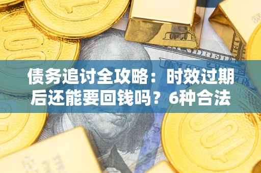 武汉债务追讨全攻略：时效过期后还能要回钱吗？6种合法手段助你维权