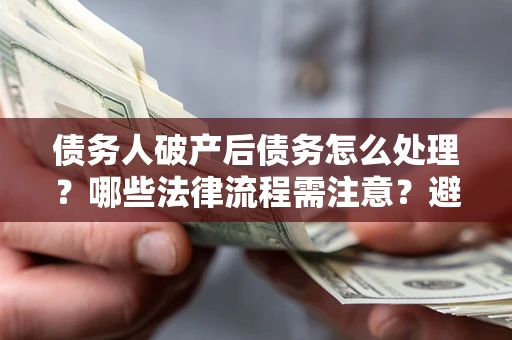 武汉债务人破产后债务怎么处理？哪些法律流程需注意？避免踩坑指南