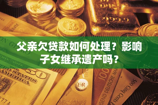 武汉父亲欠贷款如何处理？影响子女继承遗产吗？
