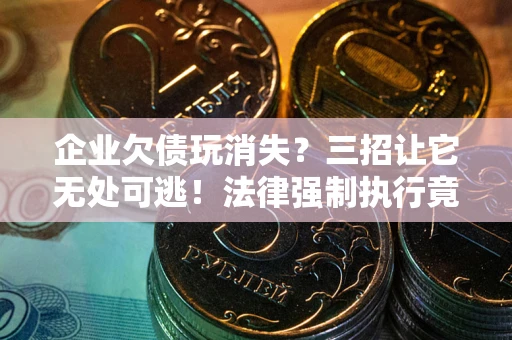 武汉企业欠债玩消失？三招让它无处可逃！法律强制执行竟比讨债公司还狠？