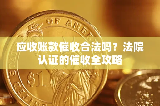 武汉应收账款催收合法吗？法院认证的催收全攻略