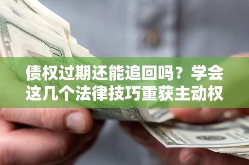 武汉债权过期还能追回吗？学会这几个法律技巧重获主动权