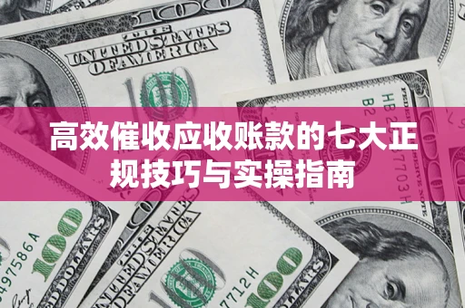 武汉高效催收应收账款的七大正规技巧与实操指南