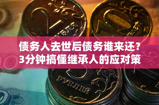 武汉债务人去世后债务谁来还？3分钟搞懂继承人的应对策略