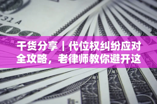 武汉干货分享｜代位权纠纷应对全攻略，老律师教你避开这5大雷区