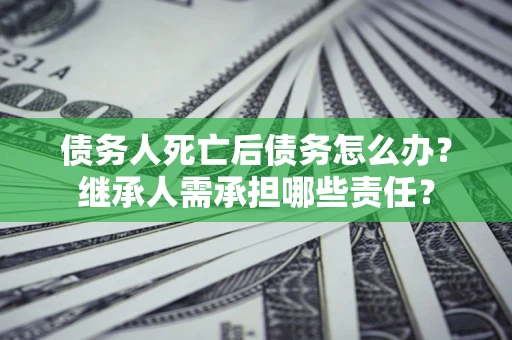 武汉债务人死亡后债务怎么办？继承人需承担哪些责任？