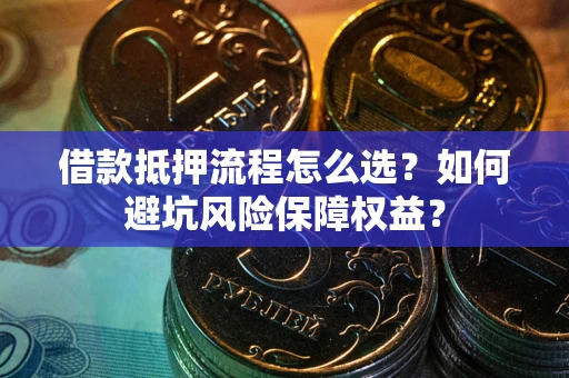 武汉借款抵押流程怎么选？如何避坑风险保障权益？