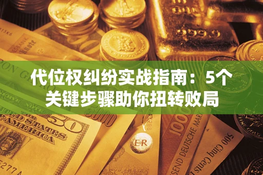 武汉代位权纠纷实战指南：5个关键步骤助你扭转败局