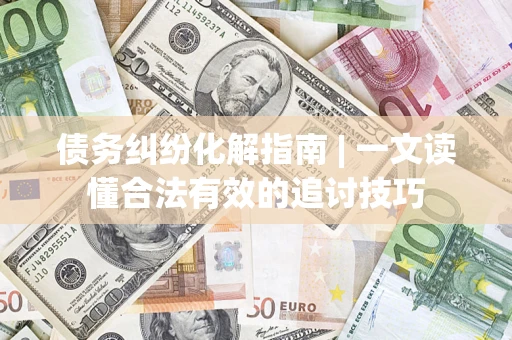 武汉债务纠纷化解指南 | 一文读懂合法有效的追讨技巧