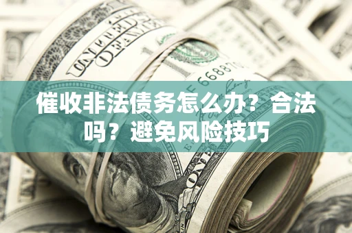 武汉催收非法债务怎么办？合法吗？避免风险技巧