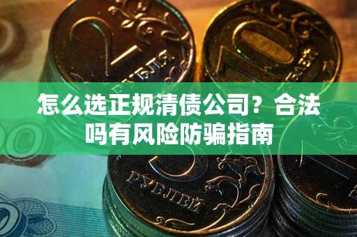 武汉怎么选正规清债公司？合法吗有风险防骗指南