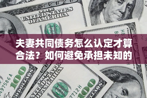 武汉夫妻共同债务怎么认定才算合法？如何避免承担未知的债务风险？
