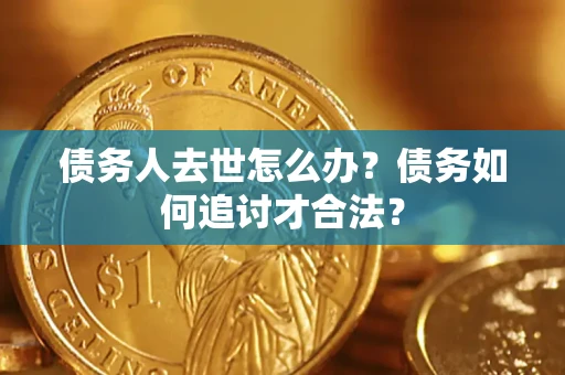 武汉债务人去世怎么办？债务如何追讨才合法？