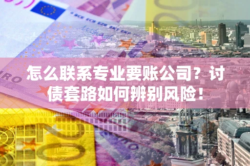 武汉怎么联系专业要账公司？讨债套路如何辨别风险！