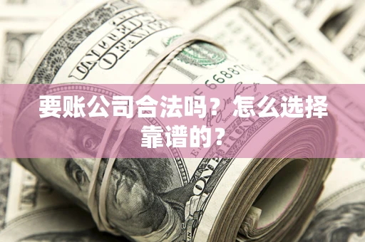 武汉要账公司合法吗？怎么选择靠谱的？