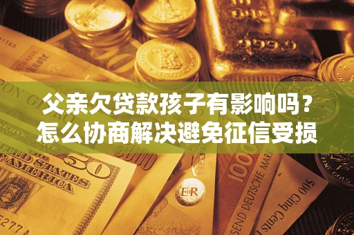 武汉父亲欠贷款孩子有影响吗？怎么协商解决避免征信受损？