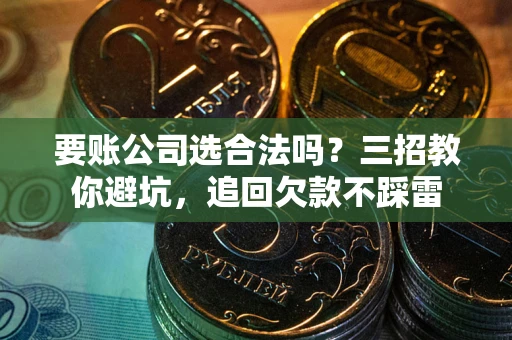 武汉要账公司选合法吗？三招教你避坑，追回欠款不踩雷