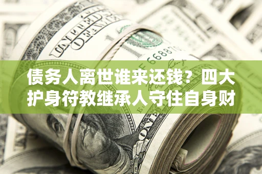武汉债务人离世谁来还钱？四大护身符教继承人守住自身财产