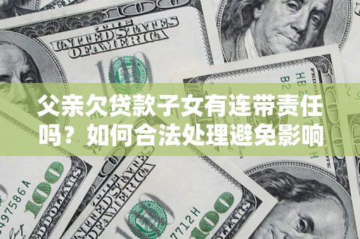 武汉父亲欠贷款子女有连带责任吗？如何合法处理避免影响？