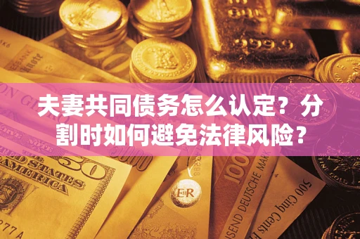 武汉夫妻共同债务怎么认定？分割时如何避免法律风险？
