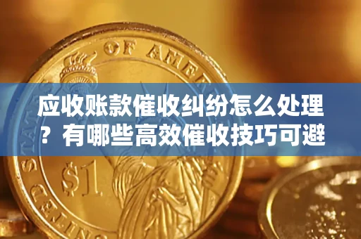 武汉应收账款催收纠纷怎么处理？有哪些高效催收技巧可避免坏账？