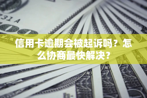 武汉信用卡逾期会被起诉吗？怎么协商最快解决？