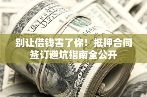 武汉别让借钱害了你！抵押合同签订避坑指南全公开