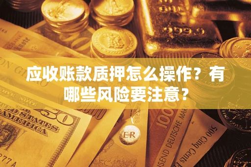 武汉应收账款质押怎么操作？有哪些风险要注意？